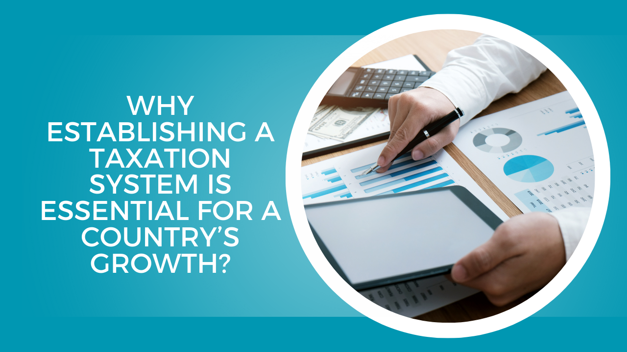 Why establishing a taxation system is essential for a country’s growth?